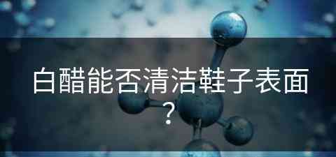 白醋能否清洁鞋子表面？